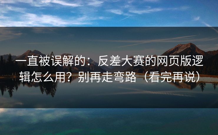 一直被误解的：反差大赛的网页版逻辑怎么用？别再走弯路（看完再说）