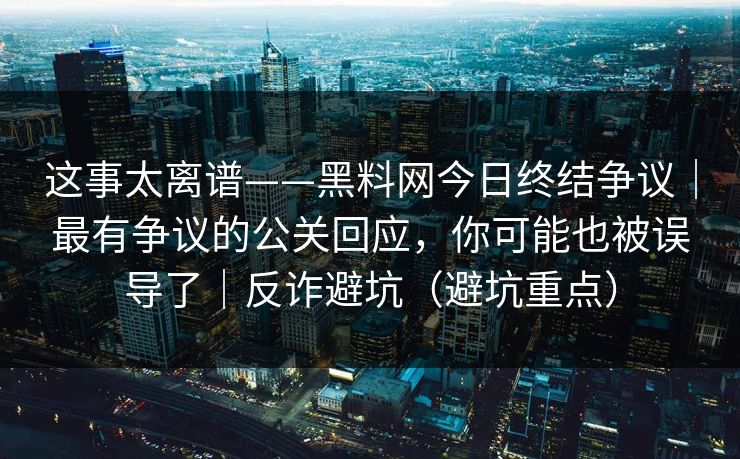 这事太离谱——黑料网今日终结争议｜最有争议的公关回应，你可能也被误导了｜反诈避坑（避坑重点）