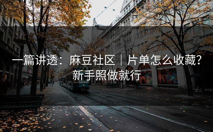 一篇讲透：麻豆社区｜片单怎么收藏？新手照做就行